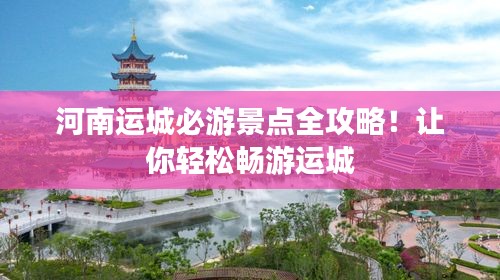 河南运城必游景点全攻略！让你轻松畅游运城
