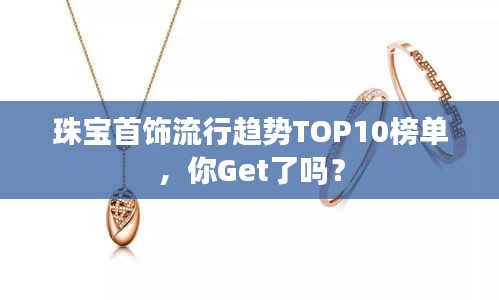 珠宝首饰流行趋势TOP10榜单，你Get了吗？