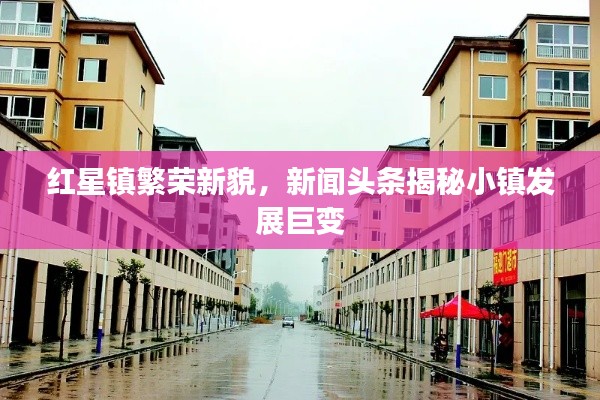 红星镇繁荣新貌，新闻头条揭秘小镇发展巨变