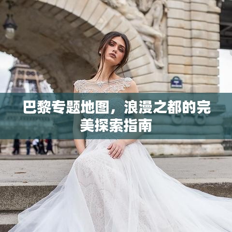 巴黎专题地图，浪漫之都的完美探索指南
