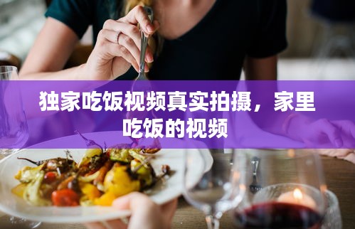独家吃饭视频真实拍摄，家里吃饭的视频 