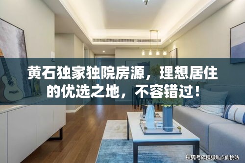 黄石独家独院房源，理想居住的优选之地，不容错过！