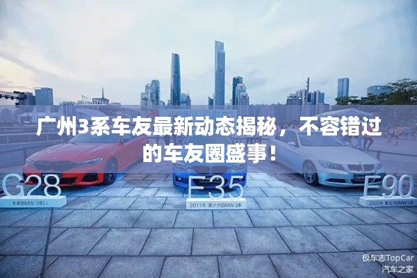广州3系车友最新动态揭秘，不容错过的车友圈盛事！