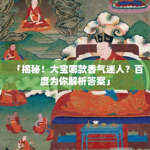 「揭秘！大宝哪款香气迷人？百度为你解析答案」