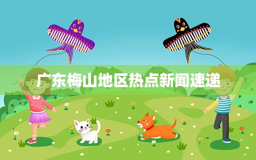 广东梅山地区热点新闻速递