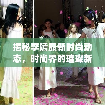 揭秘李嫣最新时尚动态，时尚界的璀璨新星闪耀登场