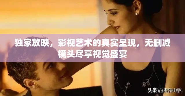 独家放映，影视艺术的真实呈现，无删减镜头尽享视觉盛宴