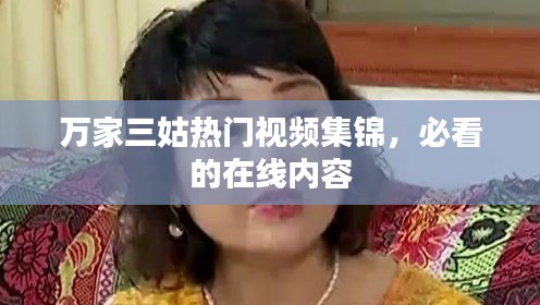 万家三姑热门视频集锦，必看的在线内容