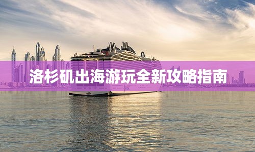 洛杉矶出海游玩全新攻略指南