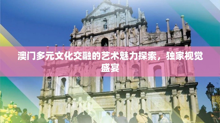 澳门多元文化交融的艺术魅力探索，独家视觉盛宴
