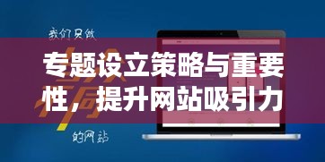 专题设立策略与重要性，提升网站吸引力，助力百度收录优化