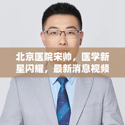 北京医院宋帅，医学新星闪耀，最新消息视频揭秘！